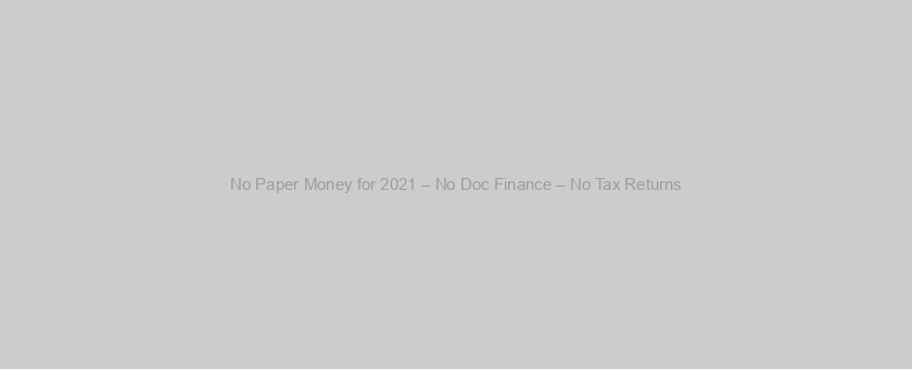 No Paper Money for 2021 – No Doc Finance – No Tax Returns